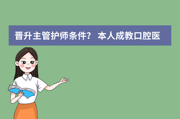 晋升主管护师条件？ 本人成教口腔医学本科专业文凭 现有护师职称已两年，再两年能否考主管护师